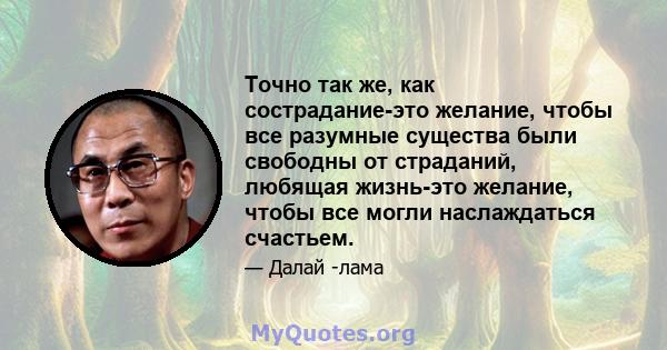 Точно так же, как сострадание-это желание, чтобы все разумные существа были свободны от страданий, любящая жизнь-это желание, чтобы все могли наслаждаться счастьем.