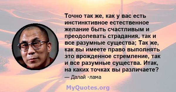 Точно так же, как у вас есть инстинктивное естественное желание быть счастливым и преодолевать страдания, так и все разумные существа; Так же, как вы имеете право выполнять это врожденное стремление, так и все разумные