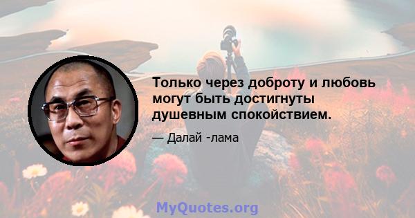 Только через доброту и любовь могут быть достигнуты душевным спокойствием.