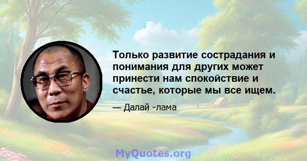 Только развитие сострадания и понимания для других может принести нам спокойствие и счастье, которые мы все ищем.