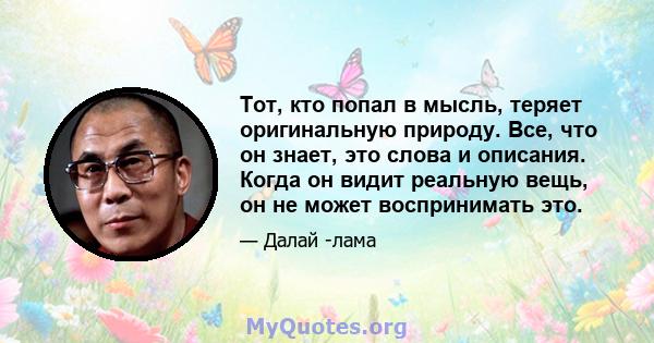 Тот, кто попал в мысль, теряет оригинальную природу. Все, что он знает, это слова и описания. Когда он видит реальную вещь, он не может воспринимать это.