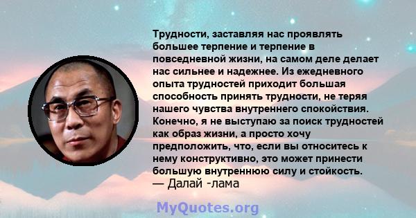 Трудности, заставляя нас проявлять большее терпение и терпение в повседневной жизни, на самом деле делает нас сильнее и надежнее. Из ежедневного опыта трудностей приходит большая способность принять трудности, не теряя