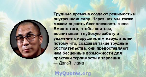 Трудные времена создают решимость и внутреннюю силу. Через них мы также можем оценить бесполезность гнева. Вместо того, чтобы злиться, воспитывает глубокую заботу и уважение к нарушителям нарушителей, потому что,