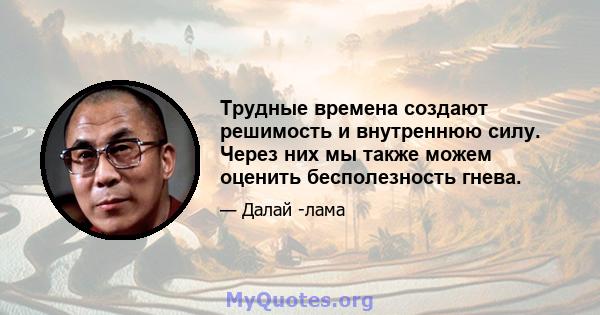 Трудные времена создают решимость и внутреннюю силу. Через них мы также можем оценить бесполезность гнева.