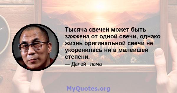 Тысяча свечей может быть зажжена от одной свечи, однако жизнь оригинальной свечи не укоренилась ни в малейшей степени.