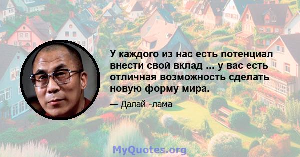 У каждого из нас есть потенциал внести свой вклад ... у вас есть отличная возможность сделать новую форму мира.