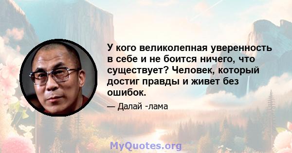 У кого великолепная уверенность в себе и не боится ничего, что существует? Человек, который достиг правды и живет без ошибок.