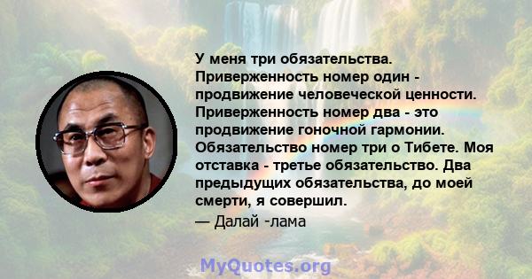 У меня три обязательства. Приверженность номер один - продвижение человеческой ценности. Приверженность номер два - это продвижение гоночной гармонии. Обязательство номер три о Тибете. Моя отставка - третье