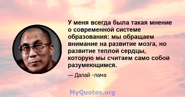 У меня всегда была такая мнение о современной системе образования: мы обращаем внимание на развитие мозга, но развитие теплой сердцы, которую мы считаем само собой разумеющимся.