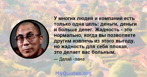 У многих людей и компаний есть только одна цель: деньги, деньги и больше денег. Жадность - это нормально, когда вы позволяете другим извлечь из этого выгоду, но жадность для себя плохая, это делает вас больным.