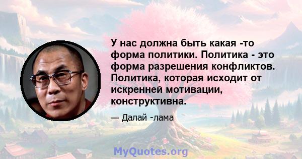 У нас должна быть какая -то форма политики. Политика - это форма разрешения конфликтов. Политика, которая исходит от искренней мотивации, конструктивна.