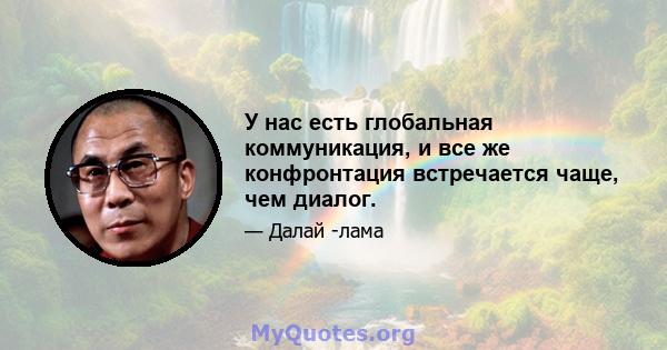 У нас есть глобальная коммуникация, и все же конфронтация встречается чаще, чем диалог.