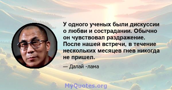 У одного ученых были дискуссии о любви и сострадании. Обычно он чувствовал раздражение. После нашей встречи, в течение нескольких месяцев гнев никогда не пришел.