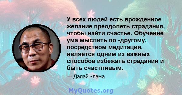 У всех людей есть врожденное желание преодолеть страдания, чтобы найти счастье. Обучение ума мыслить по -другому, посредством медитации, является одним из важных способов избежать страданий и быть счастливым.