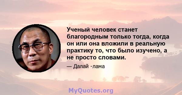 Ученый человек станет благородным только тогда, когда он или она вложили в реальную практику то, что было изучено, а не просто словами.