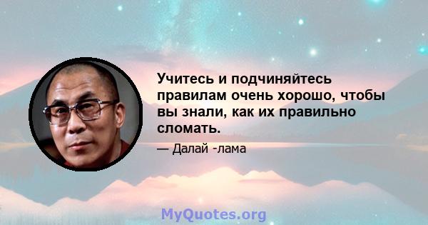 Учитесь и подчиняйтесь правилам очень хорошо, чтобы вы знали, как их правильно сломать.