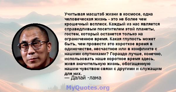 Учитывая масштаб жизни в космосе, одна человеческая жизнь - это не более чем крошечный всплеск. Каждый из нас является справедливым посетителем этой планеты, гостем, который останется только на ограниченное время. Какая 