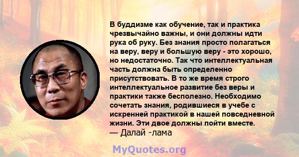 В буддизме как обучение, так и практика чрезвычайно важны, и они должны идти рука об руку. Без знания просто полагаться на веру, веру и большую веру - это хорошо, но недостаточно. Так что интеллектуальная часть должна