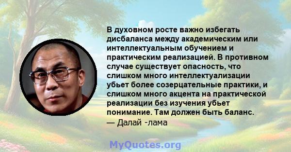 В духовном росте важно избегать дисбаланса между академическим или интеллектуальным обучением и практическим реализацией. В противном случае существует опасность, что слишком много интеллектуализации убьет более