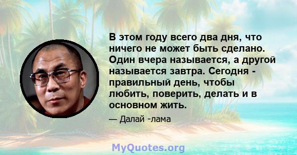 В этом году всего два дня, что ничего не может быть сделано. Один вчера называется, а другой называется завтра. Сегодня - правильный день, чтобы любить, поверить, делать и в основном жить.