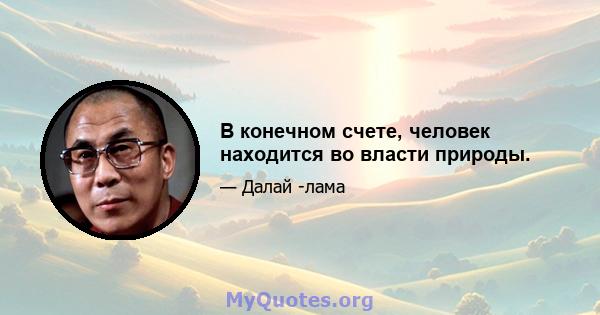 В конечном счете, человек находится во власти природы.