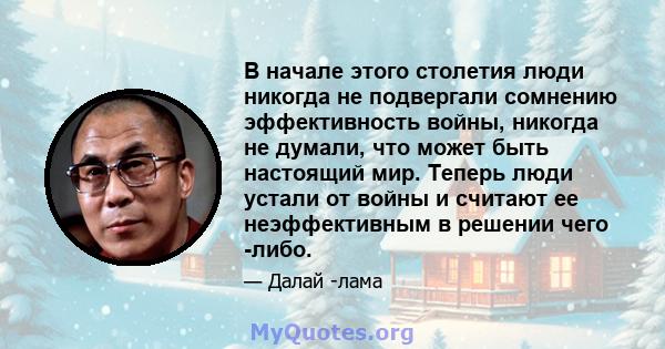 В начале этого столетия люди никогда не подвергали сомнению эффективность войны, никогда не думали, что может быть настоящий мир. Теперь люди устали от войны и считают ее неэффективным в решении чего -либо.