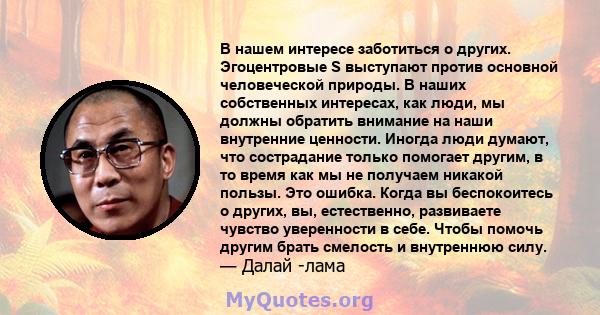 В нашем интересе заботиться о других. Эгоцентровые S выступают против основной человеческой природы. В наших собственных интересах, как люди, мы должны обратить внимание на наши внутренние ценности. Иногда люди думают,