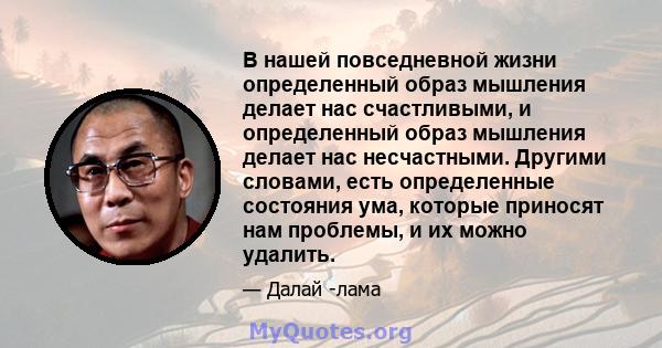 В нашей повседневной жизни определенный образ мышления делает нас счастливыми, и определенный образ мышления делает нас несчастными. Другими словами, есть определенные состояния ума, которые приносят нам проблемы, и их