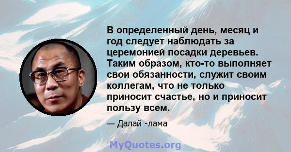 В определенный день, месяц и год следует наблюдать за церемонией посадки деревьев. Таким образом, кто-то выполняет свои обязанности, служит своим коллегам, что не только приносит счастье, но и приносит пользу всем.