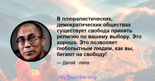 В плюралистических, демократических обществах существует свобода принять религию по вашему выбору. Это хорошо. Это позволяет любопытным людям, как вы, бегают на свободу!