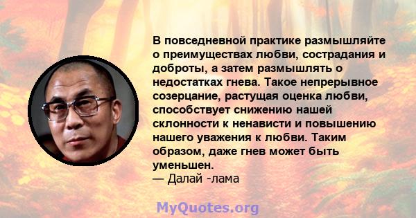 В повседневной практике размышляйте о преимуществах любви, сострадания и доброты, а затем размышлять о недостатках гнева. Такое непрерывное созерцание, растущая оценка любви, способствует снижению нашей склонности к