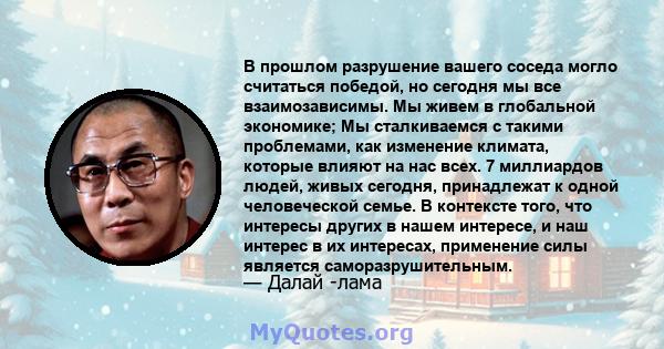 В прошлом разрушение вашего соседа могло считаться победой, но сегодня мы все взаимозависимы. Мы живем в глобальной экономике; Мы сталкиваемся с такими проблемами, как изменение климата, которые влияют на нас всех. 7