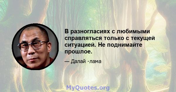 В разногласиях с любимыми справляться только с текущей ситуацией. Не поднимайте прошлое.