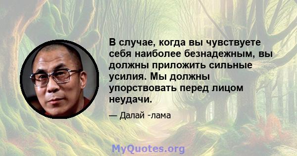 В случае, когда вы чувствуете себя наиболее безнадежным, вы должны приложить сильные усилия. Мы должны упорствовать перед лицом неудачи.