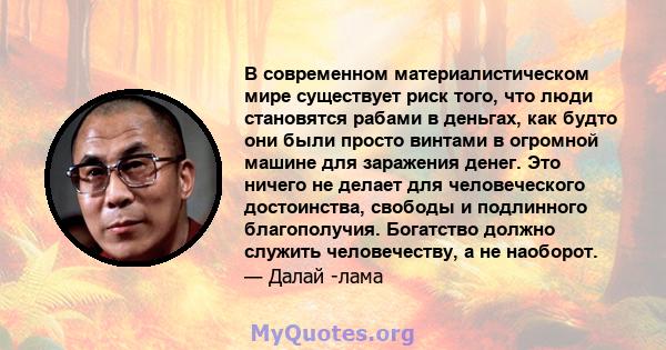 В современном материалистическом мире существует риск того, что люди становятся рабами в деньгах, как будто они были просто винтами в огромной машине для заражения денег. Это ничего не делает для человеческого