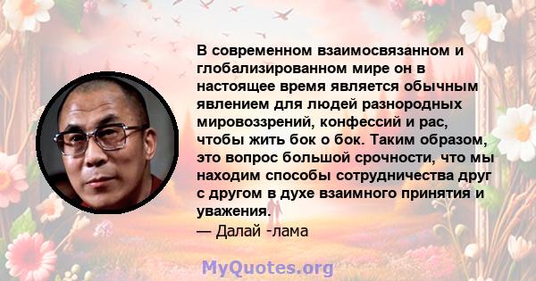 В современном взаимосвязанном и глобализированном мире он в настоящее время является обычным явлением для людей разнородных мировоззрений, конфессий и рас, чтобы жить бок о бок. Таким образом, это вопрос большой