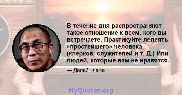 В течение дня распространяют такое отношение к всем, кого вы встречаете. Практикуйте лелеять «простейшего» человека (клерков, служителей и т. Д.) Или людей, которые вам не нравятся.