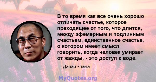 В то время как все очень хорошо отличать счастье, которое преходящее от того, что длится, между эфемерным и подлинным счастьем, единственное счастье, о котором имеет смысл говорить, когда человек умирает от жажды, - это 