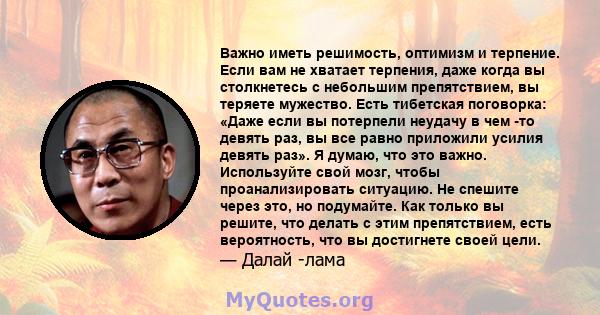 Важно иметь решимость, оптимизм и терпение. Если вам не хватает терпения, даже когда вы столкнетесь с небольшим препятствием, вы теряете мужество. Есть тибетская поговорка: «Даже если вы потерпели неудачу в чем -то