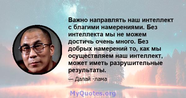 Важно направлять наш интеллект с благими намерениями. Без интеллекта мы не можем достичь очень много. Без добрых намерений то, как мы осуществляем наш интеллект, может иметь разрушительные результаты.