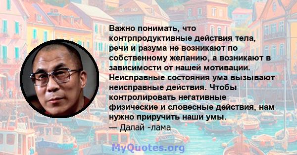 Важно понимать, что контрпродуктивные действия тела, речи и разума не возникают по собственному желанию, а возникают в зависимости от нашей мотивации. Неисправные состояния ума вызывают неисправные действия. Чтобы