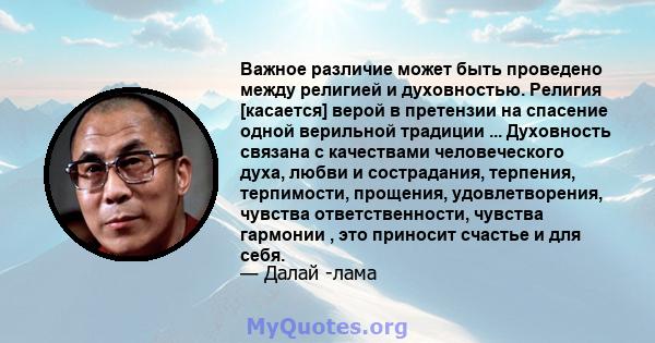 Важное различие может быть проведено между религией и духовностью. Религия [касается] верой в претензии на спасение одной верильной традиции ... Духовность связана с качествами человеческого духа, любви и сострадания,