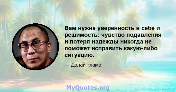 Вам нужна уверенность в себе и решимость: чувство подавления и потеря надежды никогда не поможет исправить какую-либо ситуацию.