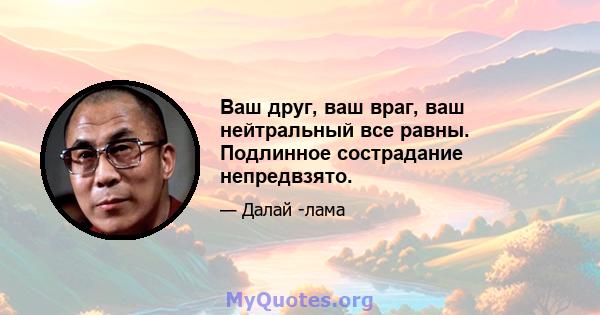 Ваш друг, ваш враг, ваш нейтральный все равны. Подлинное сострадание непредвзято.