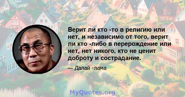 Верит ли кто -то в религию или нет, и независимо от того, верит ли кто -либо в перерождение или нет, нет никого, кто не ценит доброту и сострадание.