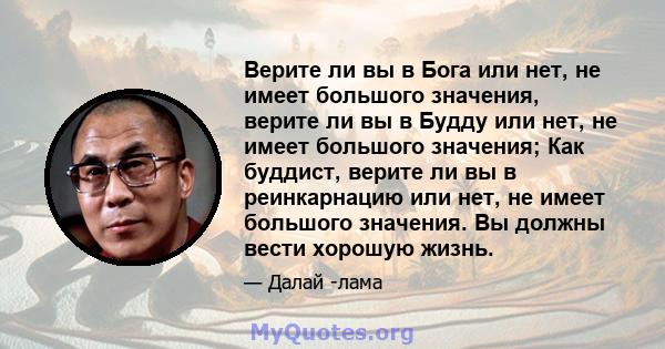 Верите ли вы в Бога или нет, не имеет большого значения, верите ли вы в Будду или нет, не имеет большого значения; Как буддист, верите ли вы в реинкарнацию или нет, не имеет большого значения. Вы должны вести хорошую