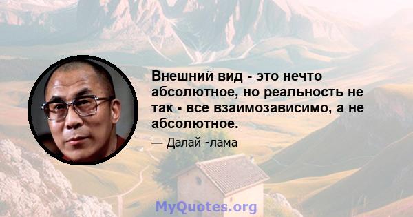 Внешний вид - это нечто абсолютное, но реальность не так - все взаимозависимо, а не абсолютное.