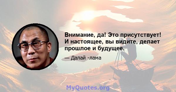 Внимание, да! Это присутствует! И настоящее, вы видите, делает прошлое и будущее.