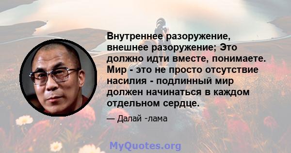 Внутреннее разоружение, внешнее разоружение; Это должно идти вместе, понимаете. Мир - это не просто отсутствие насилия - подлинный мир должен начинаться в каждом отдельном сердце.