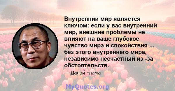 Внутренний мир является ключом: если у вас внутренний мир, внешние проблемы не влияют на ваше глубокое чувство мира и спокойствия ... без этого внутреннего мира, независимо несчастный из -за обстоятельств.